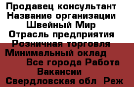 Продавец-консультант › Название организации ­ Швейный Мир › Отрасль предприятия ­ Розничная торговля › Минимальный оклад ­ 30 000 - Все города Работа » Вакансии   . Свердловская обл.,Реж г.